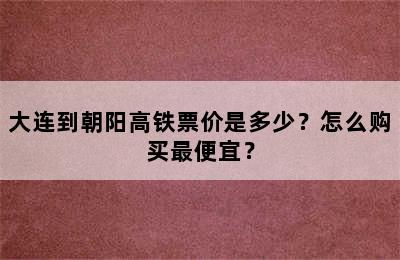 大连到朝阳高铁票价是多少？怎么购买最便宜？