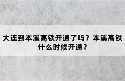 大连到本溪高铁开通了吗？本溪高铁什么时候开通？