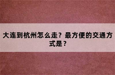 大连到杭州怎么走？最方便的交通方式是？