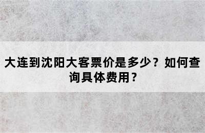 大连到沈阳大客票价是多少？如何查询具体费用？