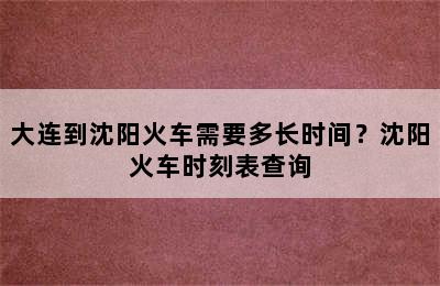 大连到沈阳火车需要多长时间？沈阳火车时刻表查询