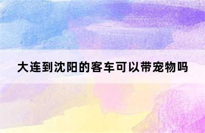 大连到沈阳的客车可以带宠物吗