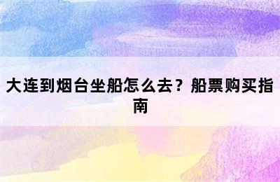 大连到烟台坐船怎么去？船票购买指南