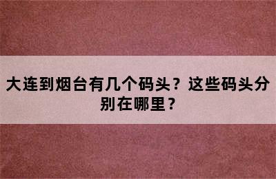 大连到烟台有几个码头？这些码头分别在哪里？