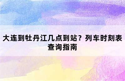 大连到牡丹江几点到站？列车时刻表查询指南