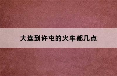 大连到许屯的火车都几点