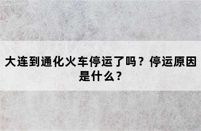 大连到通化火车停运了吗？停运原因是什么？