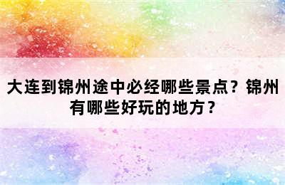 大连到锦州途中必经哪些景点？锦州有哪些好玩的地方？