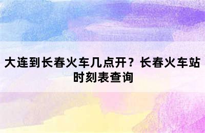 大连到长春火车几点开？长春火车站时刻表查询