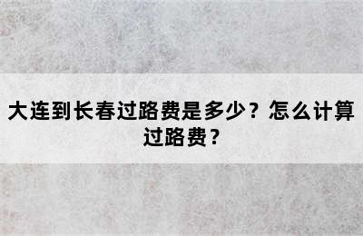 大连到长春过路费是多少？怎么计算过路费？