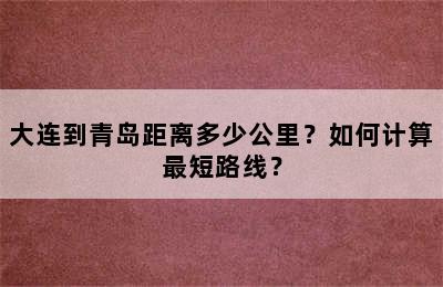 大连到青岛距离多少公里？如何计算最短路线？