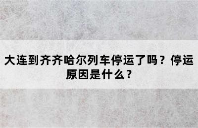 大连到齐齐哈尔列车停运了吗？停运原因是什么？