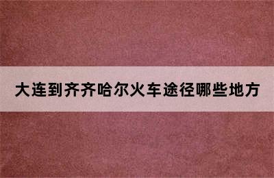 大连到齐齐哈尔火车途径哪些地方