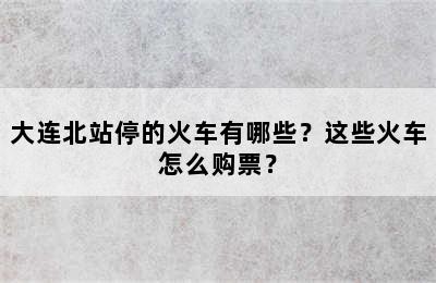 大连北站停的火车有哪些？这些火车怎么购票？