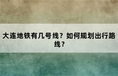 大连地铁有几号线？如何规划出行路线？