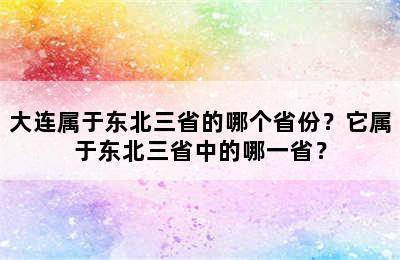 大连属于东北三省的哪个省份？它属于东北三省中的哪一省？