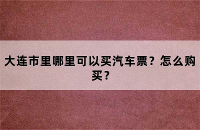 大连市里哪里可以买汽车票？怎么购买？