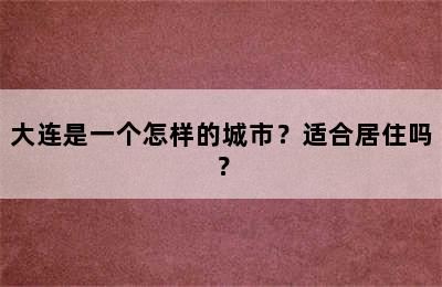 大连是一个怎样的城市？适合居住吗？