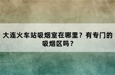 大连火车站吸烟室在哪里？有专门的吸烟区吗？