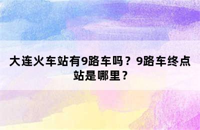 大连火车站有9路车吗？9路车终点站是哪里？