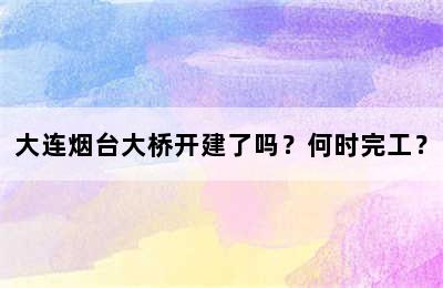 大连烟台大桥开建了吗？何时完工？
