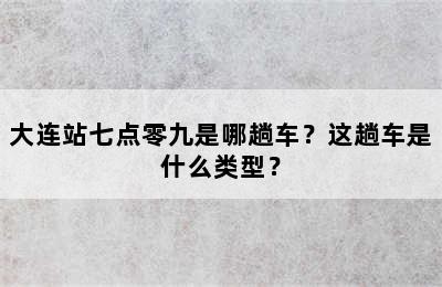 大连站七点零九是哪趟车？这趟车是什么类型？