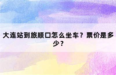 大连站到旅顺口怎么坐车？票价是多少？