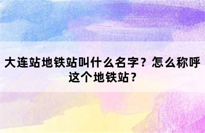 大连站地铁站叫什么名字？怎么称呼这个地铁站？