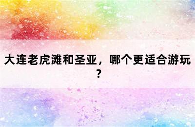 大连老虎滩和圣亚，哪个更适合游玩？