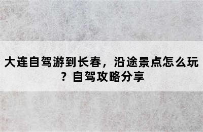 大连自驾游到长春，沿途景点怎么玩？自驾攻略分享