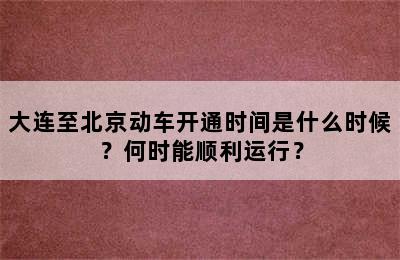 大连至北京动车开通时间是什么时候？何时能顺利运行？