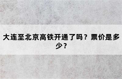 大连至北京高铁开通了吗？票价是多少？