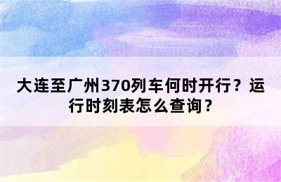 大连至广州370列车何时开行？运行时刻表怎么查询？