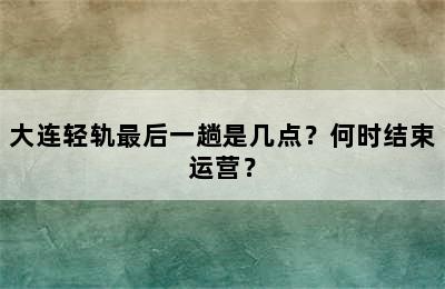 大连轻轨最后一趟是几点？何时结束运营？