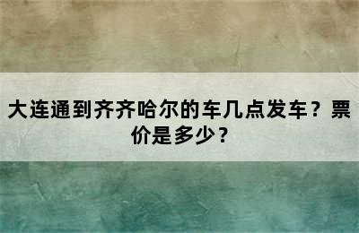 大连通到齐齐哈尔的车几点发车？票价是多少？