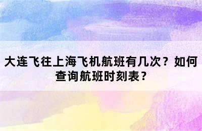 大连飞往上海飞机航班有几次？如何查询航班时刻表？