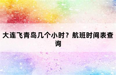 大连飞青岛几个小时？航班时间表查询