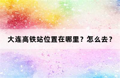 大连高铁站位置在哪里？怎么去？