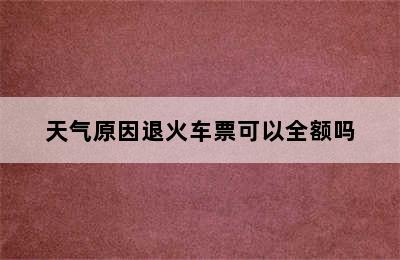 天气原因退火车票可以全额吗