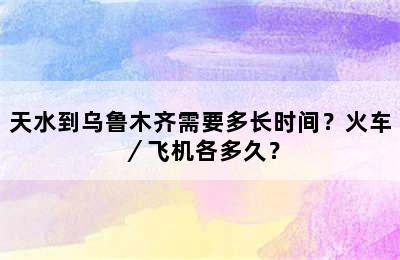 天水到乌鲁木齐需要多长时间？火车／飞机各多久？