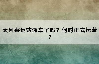 天河客运站通车了吗？何时正式运营？