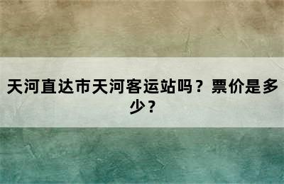 天河直达市天河客运站吗？票价是多少？