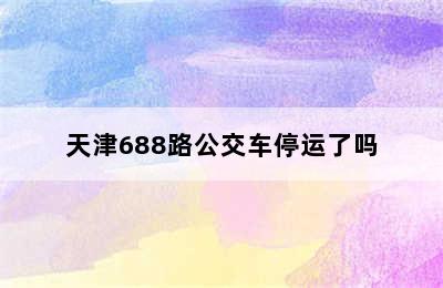 天津688路公交车停运了吗