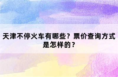 天津不停火车有哪些？票价查询方式是怎样的？