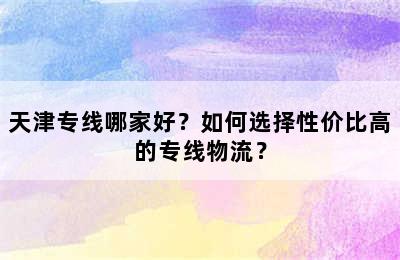 天津专线哪家好？如何选择性价比高的专线物流？