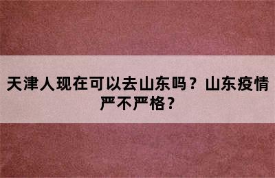 天津人现在可以去山东吗？山东疫情严不严格？