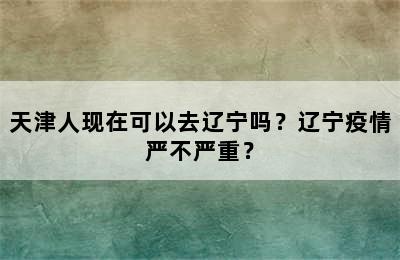 天津人现在可以去辽宁吗？辽宁疫情严不严重？