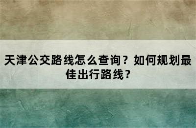 天津公交路线怎么查询？如何规划最佳出行路线？