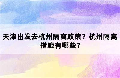 天津出发去杭州隔离政策？杭州隔离措施有哪些？