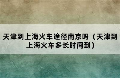 天津到上海火车途径南京吗（天津到上海火车多长时间到）